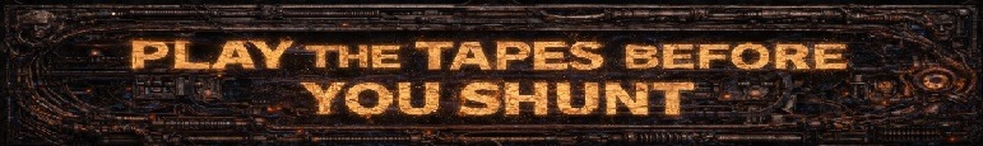 PLAY THE TAPES BEFORE YOU SHUNT